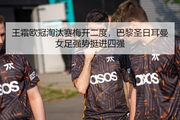 王霜欧冠淘汰赛梅开二度，巴黎圣日耳曼女足强势挺进四强