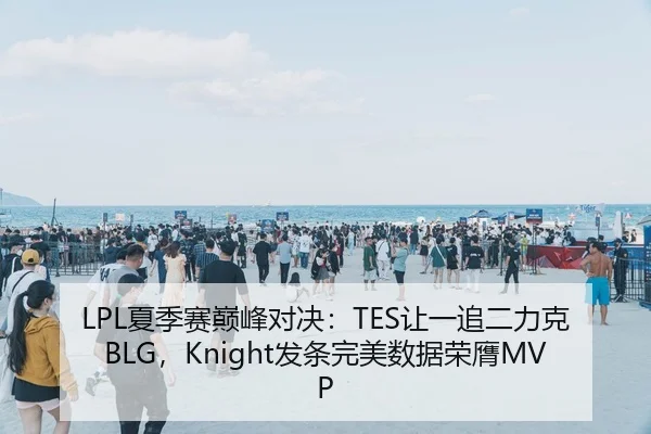LPL夏季赛巅峰对决：TES让一追二力克BLG，Knight发条完美数据荣膺MVP